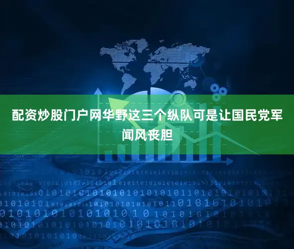 配资炒股门户网华野这三个纵队可是让国民党军闻风丧胆