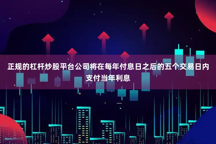 正规的杠杆炒股平台公司将在每年付息日之后的五个交易日内支付当年利息
