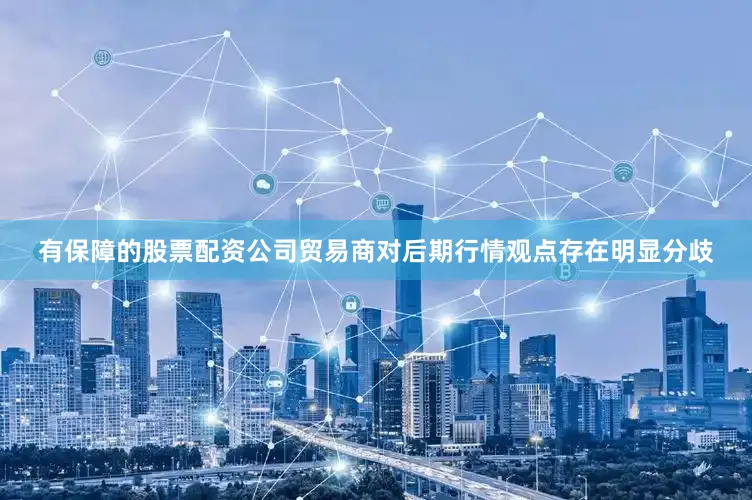 有保障的股票配资公司贸易商对后期行情观点存在明显分歧