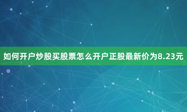 如何开户炒股买股票怎么开户正股最新价为8.23元