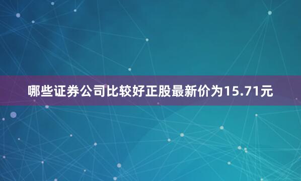 哪些证券公司比较好正股最新价为15.71元