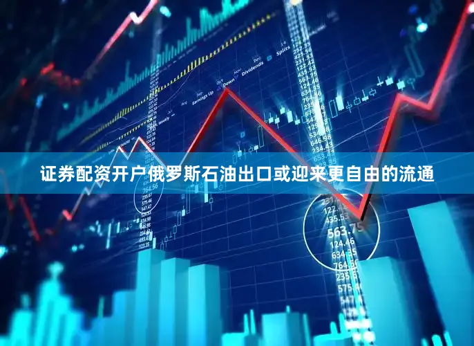 证券配资开户俄罗斯石油出口或迎来更自由的流通