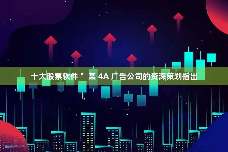 十大股票软件＂ 某 4A 广告公司的资深策划指出