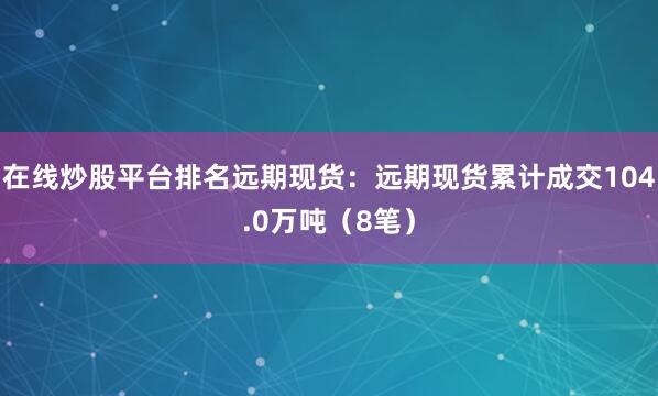 在线炒股平台排名远期现货：远期现货累计成交104.0万吨（8笔）