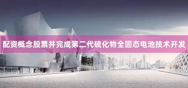 配资概念股票并完成第二代硫化物全固态电池技术开发