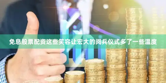 免息股票配资这些笑容让宏大的阅兵仪式多了一些温度