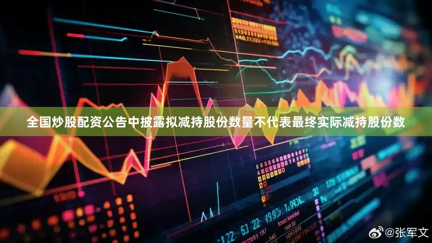 全国炒股配资公告中披露拟减持股份数量不代表最终实际减持股份数