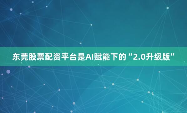东莞股票配资平台是AI赋能下的“2.0升级版”