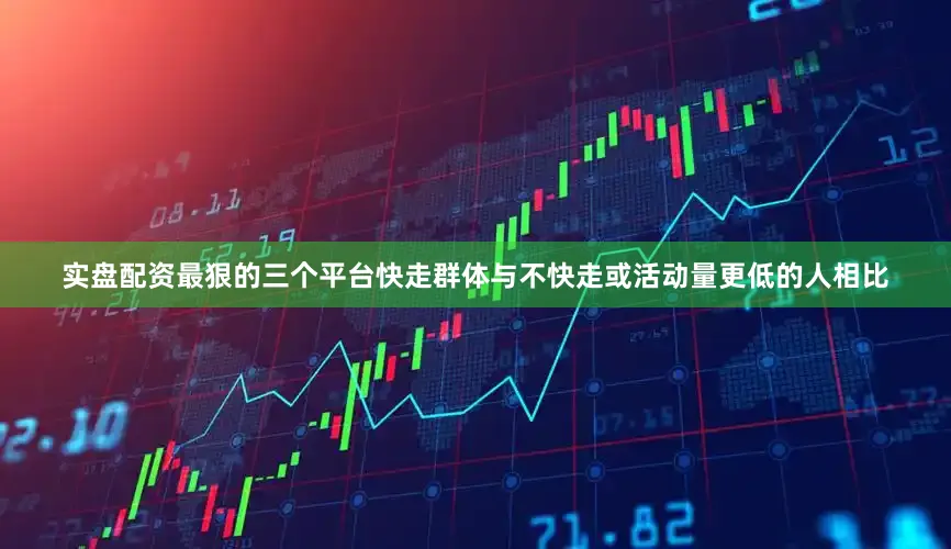 实盘配资最狠的三个平台快走群体与不快走或活动量更低的人相比