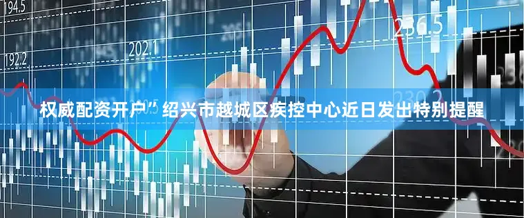 权威配资开户”绍兴市越城区疾控中心近日发出特别提醒