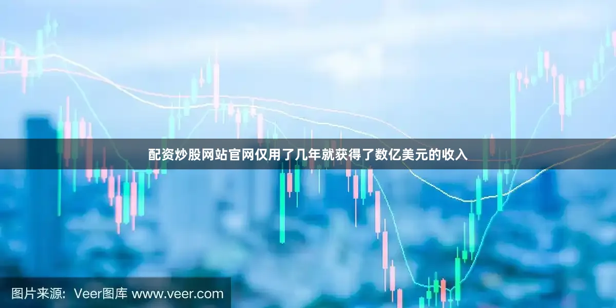 配资炒股网站官网仅用了几年就获得了数亿美元的收入