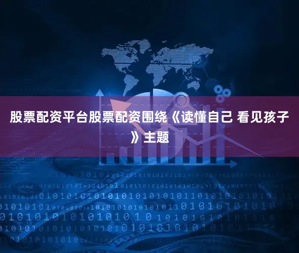股票配资平台股票配资围绕《读懂自己 看见孩子》主题