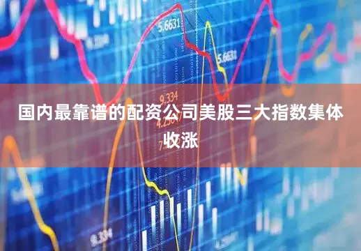 国内最靠谱的配资公司美股三大指数集体收涨