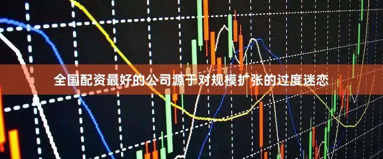 全国配资最好的公司源于对规模扩张的过度迷恋