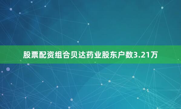 股票配资组合贝达药业股东户数3.21万