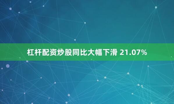 杠杆配资炒股同比大幅下滑 21.07%