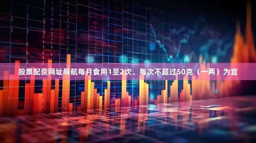 股票配资网址导航每月食用1至2次、每次不超过50克（一两）为宜